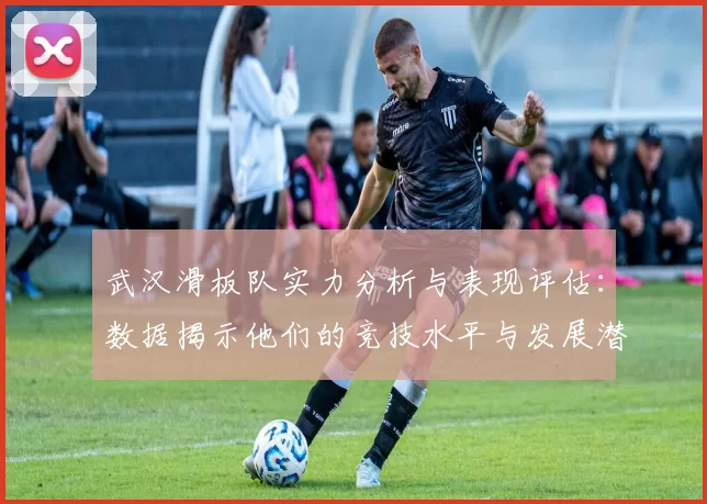 武汉滑板队实力分析与表现评估：数据揭示他们的竞技水平与发展潜力