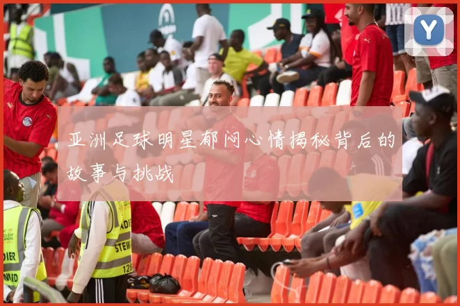 亚洲足球明星郁闷心情揭秘背后的故事与挑战