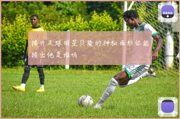 揭开足球明星贝隆的神秘面纱你能猜出他是谁吗