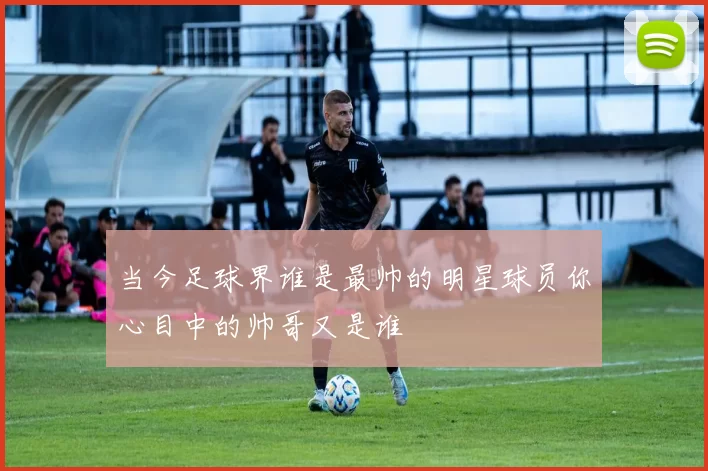 当今足球界谁是最帅的明星球员你心目中的帅哥又是谁