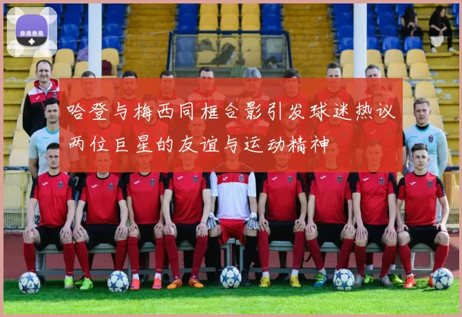 哈登与梅西同框合影引发球迷热议两位巨星的友谊与运动精神