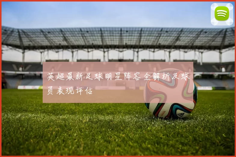 英超最新足球明星阵容全解析及球员表现评估