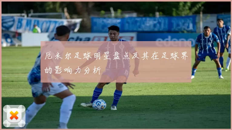 厄米尔足球明星盘点及其在足球界的影响力分析