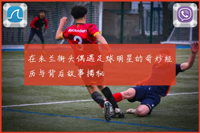 在米兰街头偶遇足球明星的奇妙经历与背后故事揭秘