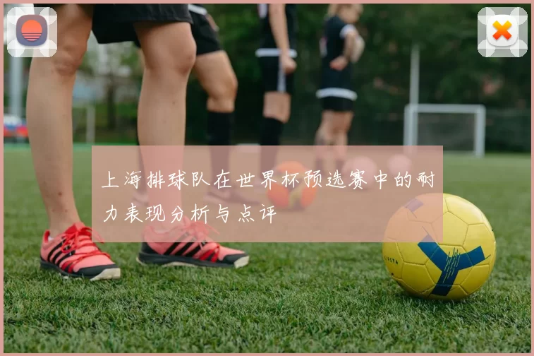 上海排球队在世界杯预选赛中的耐力表现分析与点评