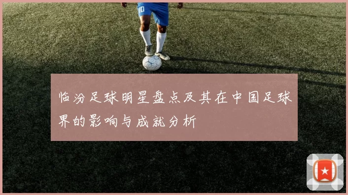 临汾足球明星盘点及其在中国足球界的影响与成就分析