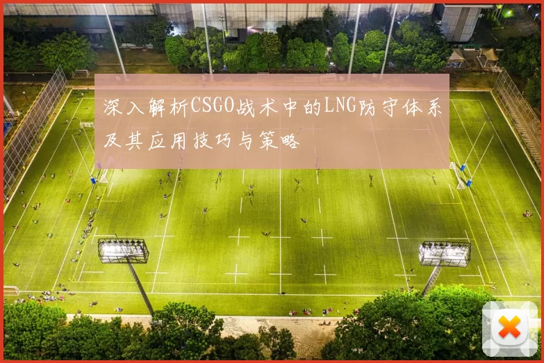 深入解析CSGO战术中的LNG防守体系及其应用技巧与策略