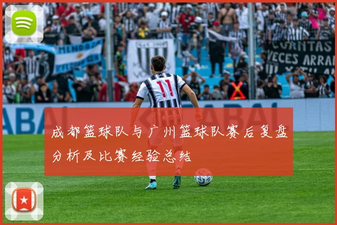 成都篮球队与广州篮球队赛后复盘分析及比赛经验总结