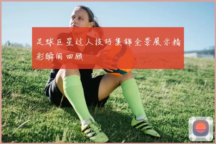 足球巨星过人技巧集锦全景展示精彩瞬间回顾