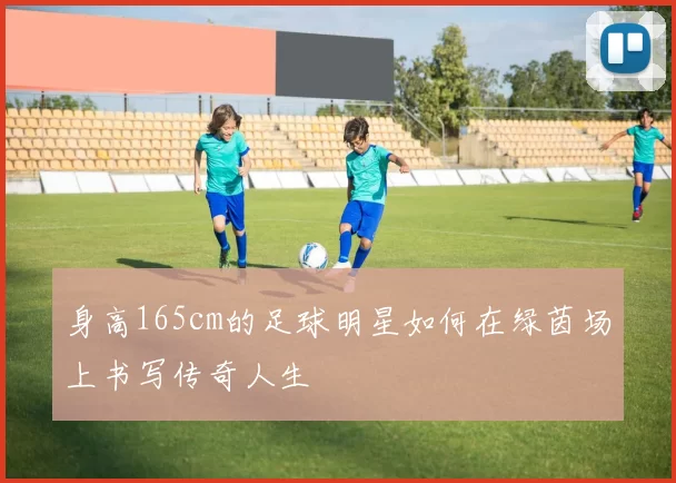 身高165cm的足球明星如何在绿茵场上书写传奇人生