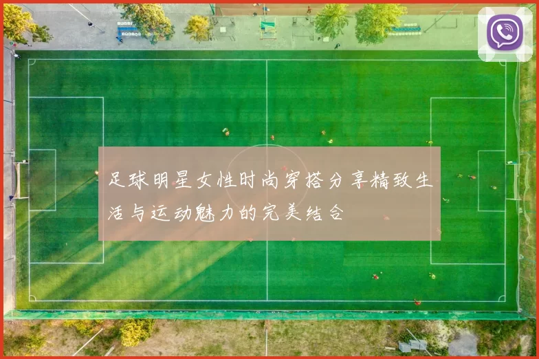 足球明星女性时尚穿搭分享精致生活与运动魅力的完美结合