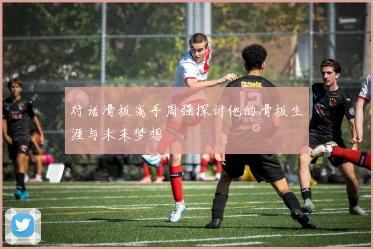 对话滑板高手周强探讨他的滑板生涯与未来梦想