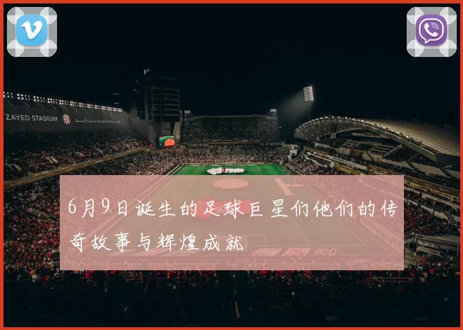 6月9日诞生的足球巨星们他们的传奇故事与辉煌成就