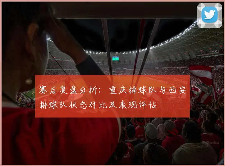 赛后复盘分析：重庆排球队与西安排球队状态对比及表现评估