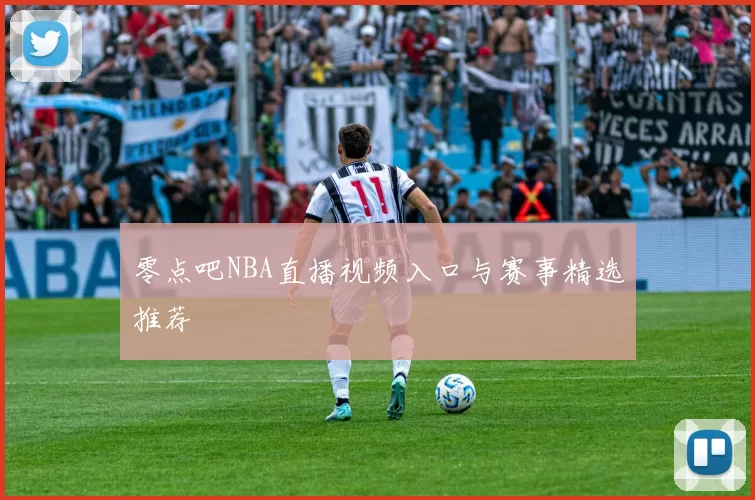 零点吧NBA直播视频入口与赛事精选推荐
