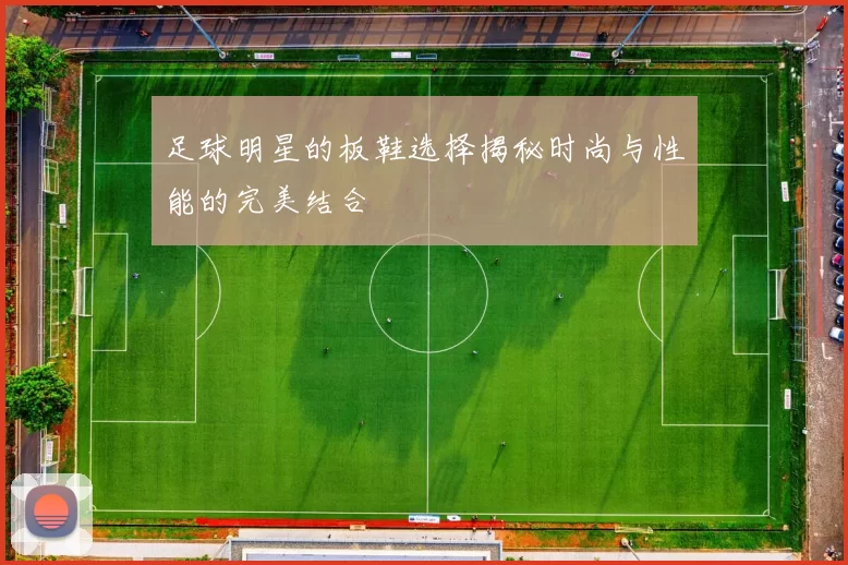 足球明星的板鞋选择揭秘时尚与性能的完美结合