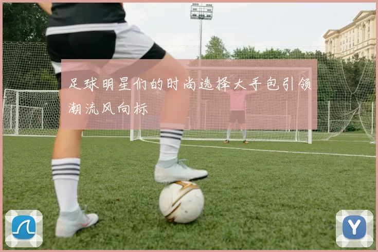 足球明星们的时尚选择大手包引领潮流风向标